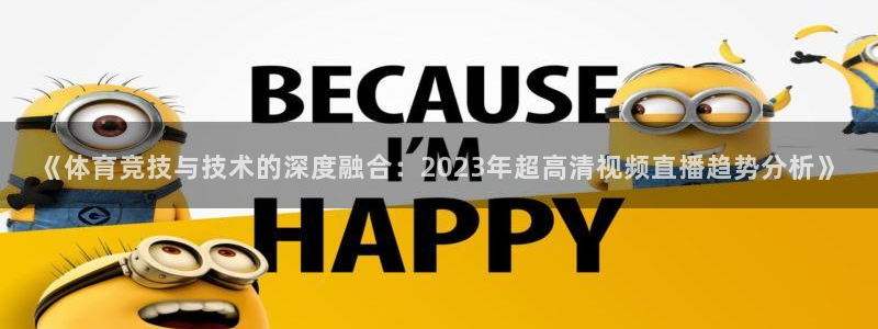《体育竞技与技术的深度融合：2023年超高清视频直播趋势分析》