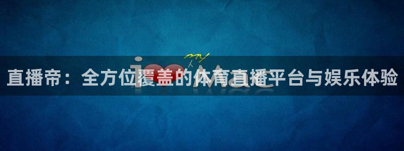 直播帝：全方位覆盖的体育直播平台与娱乐体验
